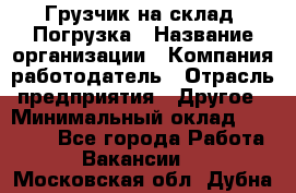 Грузчик на склад. Погрузка › Название организации ­ Компания-работодатель › Отрасль предприятия ­ Другое › Минимальный оклад ­ 20 000 - Все города Работа » Вакансии   . Московская обл.,Дубна г.